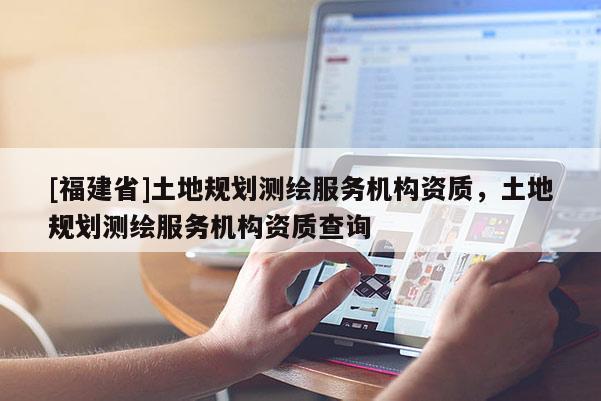 [福建省]土地规划测绘服务机构资质，土地规划测绘服务机构资质查询