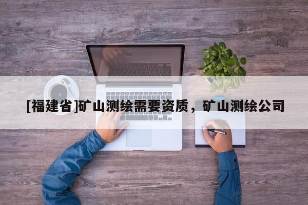 [福建省]矿山测绘需要资质，矿山测绘公司