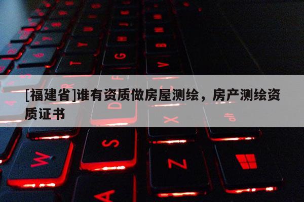 [福建省]谁有资质做房屋测绘，房产测绘资质证书