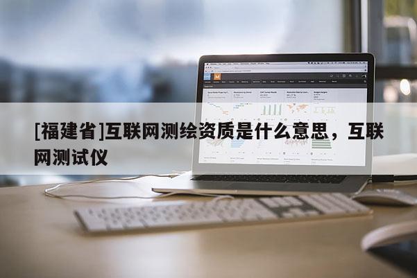 [福建省]互联网测绘资质是什么意思，互联网测试仪