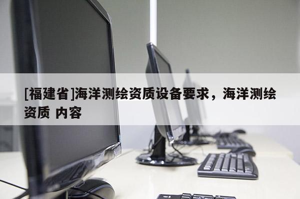 [福建省]海洋测绘资质设备要求，海洋测绘资质 内容