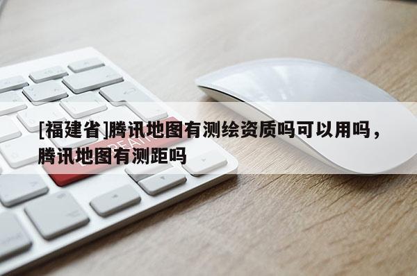 [福建省]腾讯地图有测绘资质吗可以用吗，腾讯地图有测距吗
