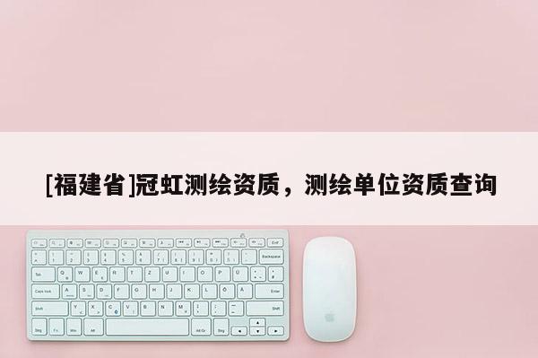 [福建省]冠虹测绘资质，测绘单位资质查询