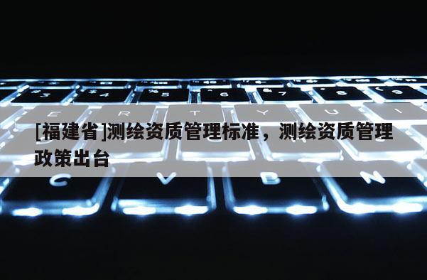 [福建省]测绘资质管理标准，测绘资质管理政策出台