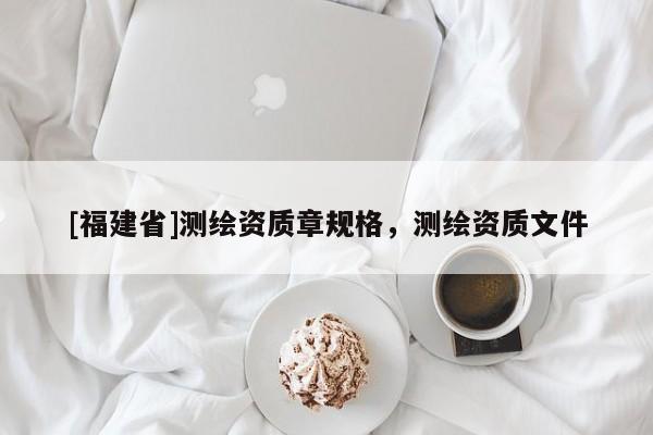 [福建省]测绘资质章规格，测绘资质文件