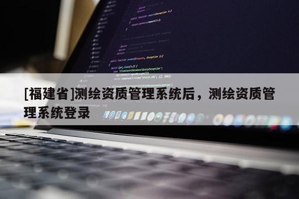 [福建省]测绘资质管理系统后，测绘资质管理系统登录