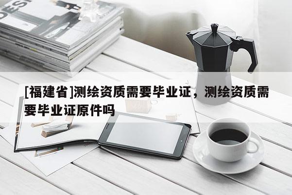 [福建省]测绘资质需要毕业证，测绘资质需要毕业证原件吗