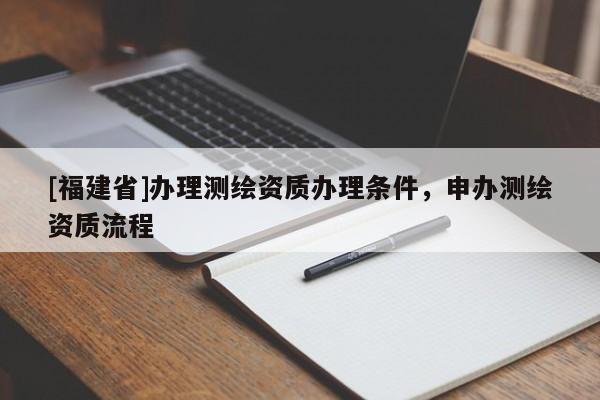 [福建省]办理测绘资质办理条件，申办测绘资质流程