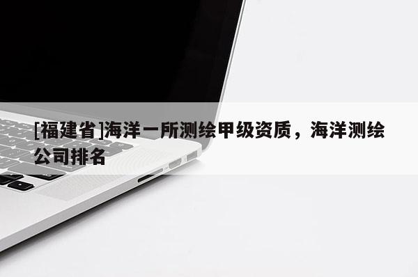 [福建省]海洋一所测绘甲级资质，海洋测绘公司排名