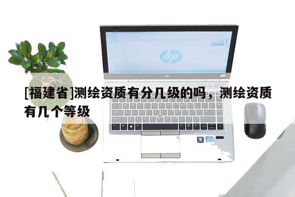[福建省]测绘资质有分几级的吗，测绘资质有几个等级