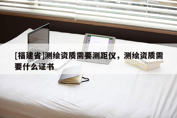 [福建省]测绘资质需要测距仪，测绘资质需要什么证书