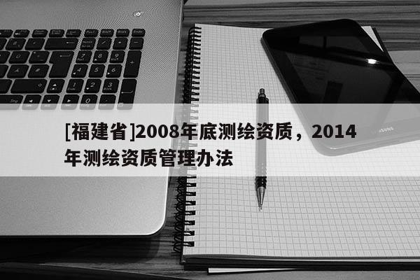 [福建省]2008年底测绘资质，2014年测绘资质管理办法