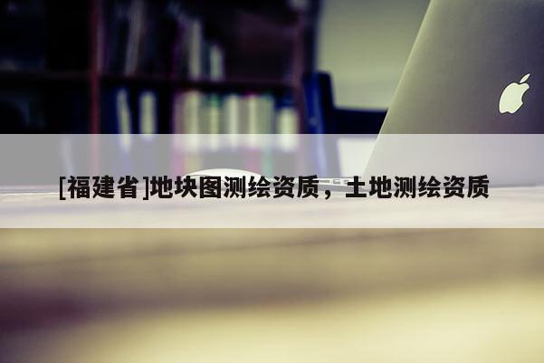 [福建省]地块图测绘资质，土地测绘资质