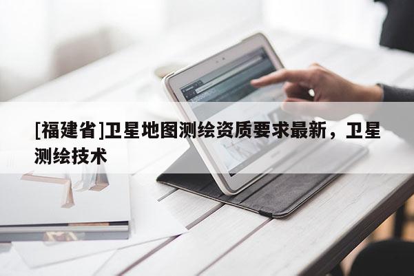 [福建省]卫星地图测绘资质要求最新，卫星测绘技术