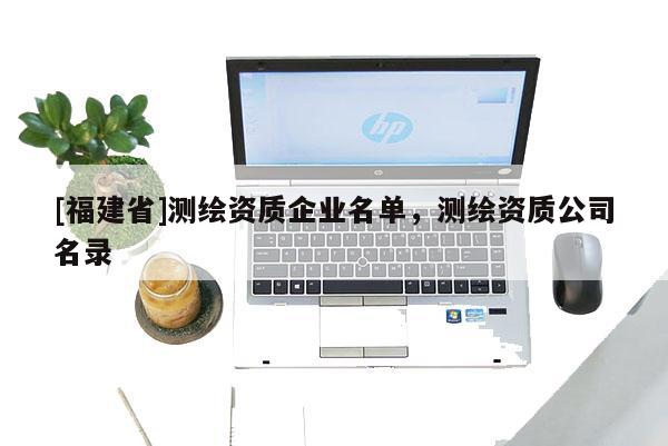 [福建省]测绘资质企业名单，测绘资质公司名录