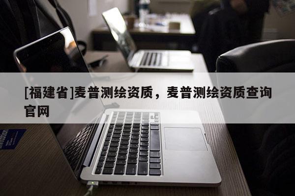 [福建省]麦普测绘资质，麦普测绘资质查询官网