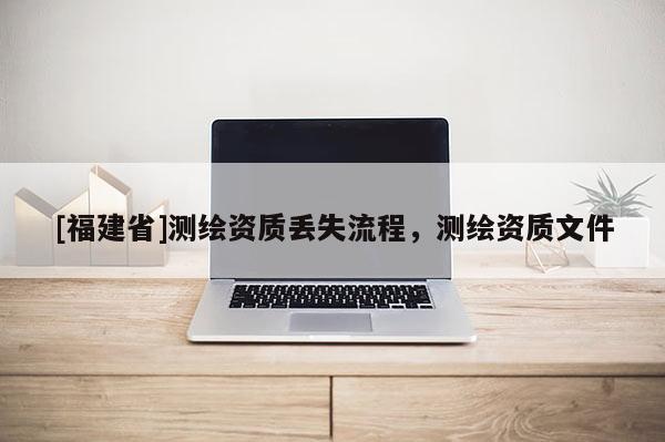 [福建省]测绘资质丢失流程，测绘资质文件