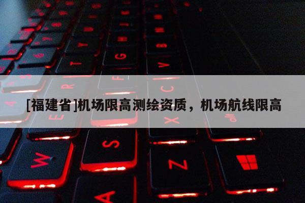 [福建省]机场限高测绘资质，机场航线限高