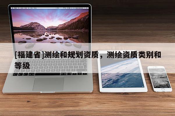 [福建省]测绘和规划资质，测绘资质类别和等级