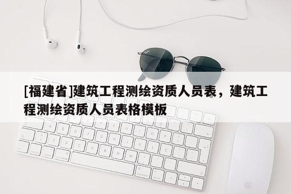 [福建省]建筑工程测绘资质人员表，建筑工程测绘资质人员表格模板