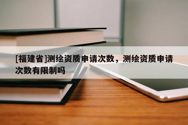 [福建省]测绘资质申请次数，测绘资质申请次数有限制吗