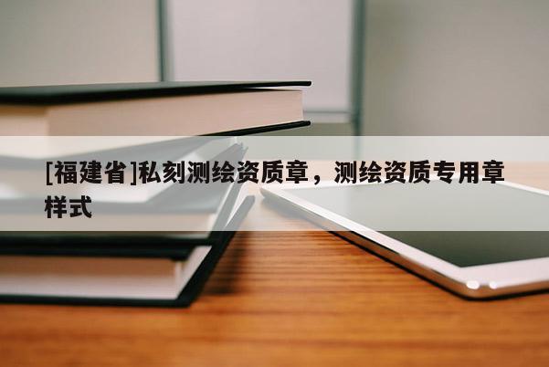 [福建省]私刻测绘资质章，测绘资质专用章样式