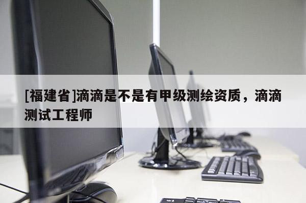 [福建省]滴滴是不是有甲级测绘资质，滴滴测试工程师