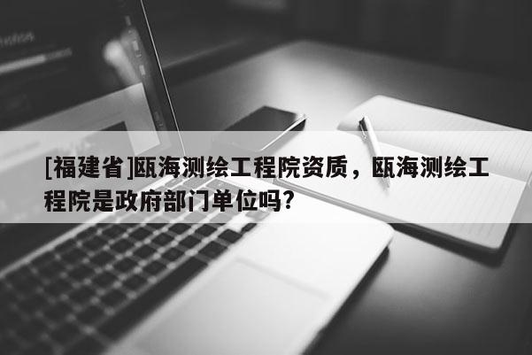 [福建省]瓯海测绘工程院资质，瓯海测绘工程院是政府部门单位吗?