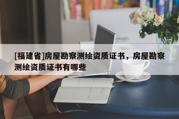 [福建省]房屋勘察测绘资质证书，房屋勘察测绘资质证书有哪些