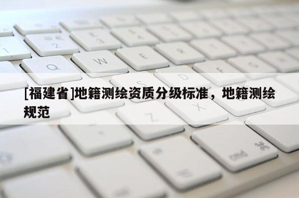 [福建省]地籍测绘资质分级标准，地籍测绘规范