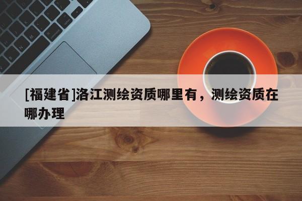 [福建省]洛江测绘资质哪里有，测绘资质在哪办理