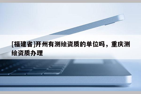 [福建省]开州有测绘资质的单位吗，重庆测绘资质办理