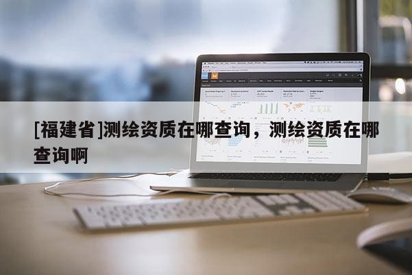[福建省]测绘资质在哪查询，测绘资质在哪查询啊
