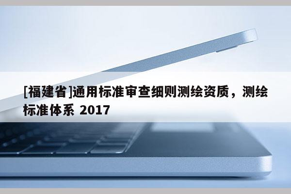 [福建省]通用标准审查细则测绘资质，测绘标准体系 2017