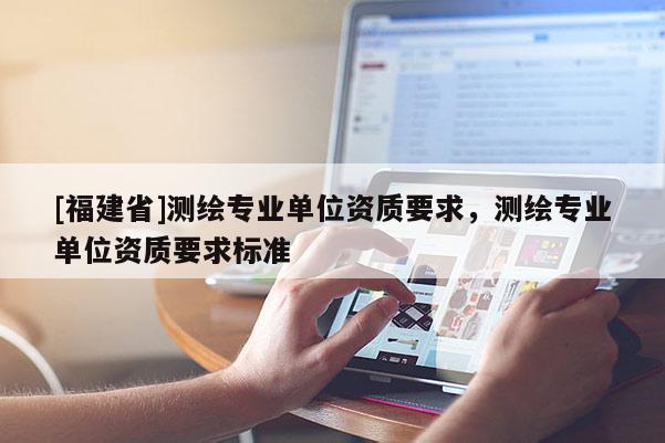 [福建省]测绘专业单位资质要求，测绘专业单位资质要求标准