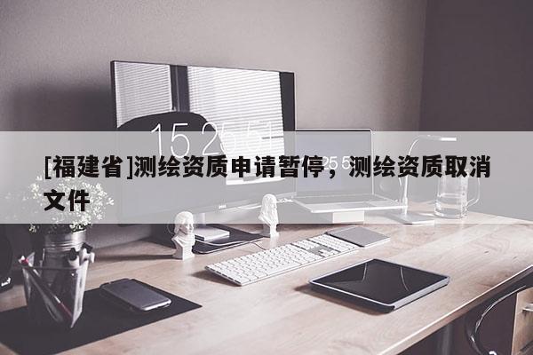 [福建省]测绘资质申请暂停，测绘资质取消文件