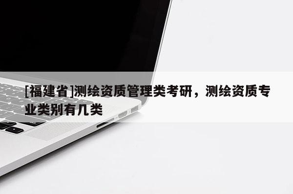 [福建省]测绘资质管理类考研，测绘资质专业类别有几类