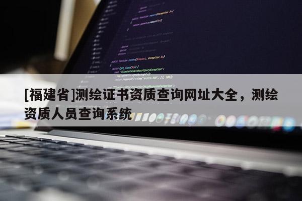 [福建省]测绘证书资质查询网址大全，测绘资质人员查询系统