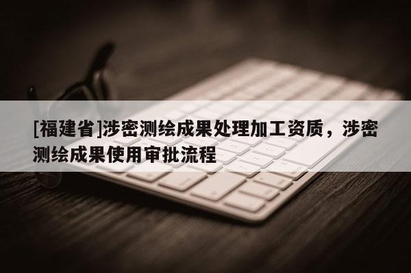 [福建省]涉密测绘成果处理加工资质，涉密测绘成果使用审批流程