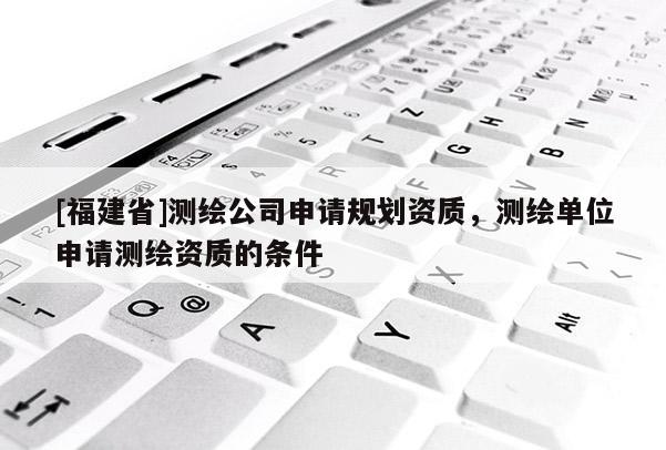 [福建省]测绘公司申请规划资质，测绘单位申请测绘资质的条件