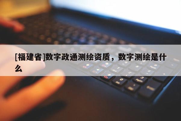 [福建省]数字政通测绘资质，数字测绘是什么