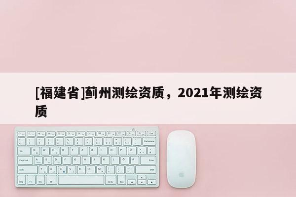 [福建省]蓟州测绘资质，2021年测绘资质