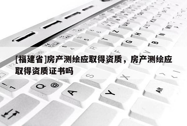 [福建省]房产测绘应取得资质，房产测绘应取得资质证书吗