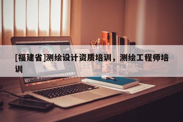 [福建省]测绘设计资质培训，测绘工程师培训