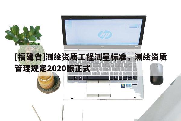 [福建省]测绘资质工程测量标准，测绘资质管理规定2020版正式