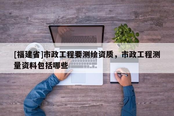 [福建省]市政工程要测绘资质，市政工程测量资料包括哪些