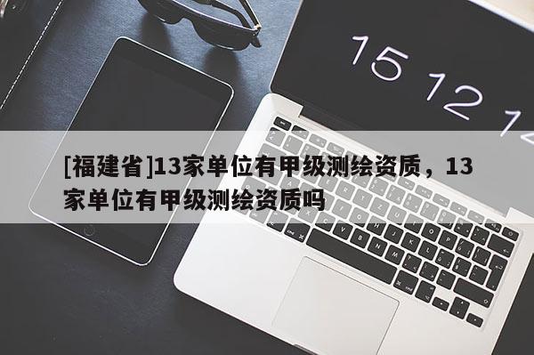 [福建省]13家单位有甲级测绘资质，13家单位有甲级测绘资质吗