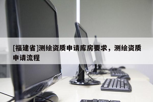 [福建省]测绘资质申请库房要求，测绘资质申请流程
