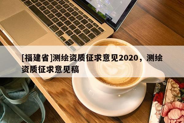 [福建省]测绘资质征求意见2020，测绘资质征求意见稿