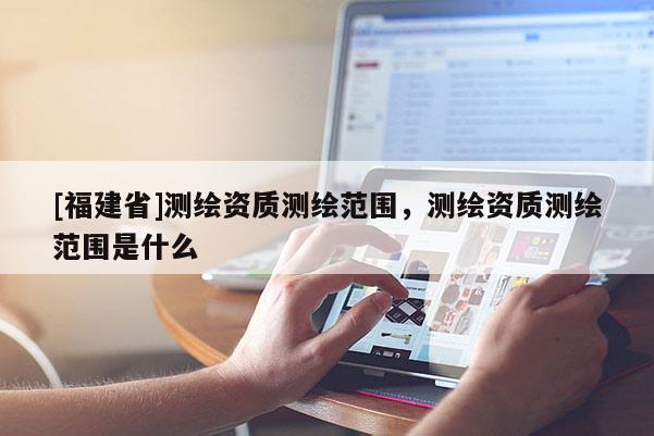 [福建省]测绘资质测绘范围，测绘资质测绘范围是什么